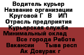 Водитель-курьер › Название организации ­ Круговой Г. В., ИП › Отрасль предприятия ­ Курьерская служба › Минимальный оклад ­ 35 000 - Все города Работа » Вакансии   . Тыва респ.,Ак-Довурак г.